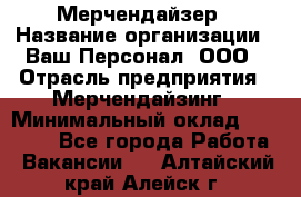 Мерчендайзер › Название организации ­ Ваш Персонал, ООО › Отрасль предприятия ­ Мерчендайзинг › Минимальный оклад ­ 17 000 - Все города Работа » Вакансии   . Алтайский край,Алейск г.